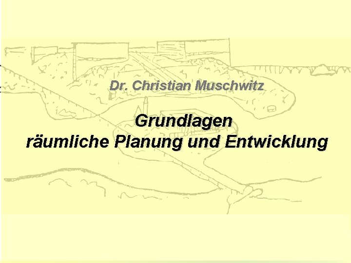 Grundlagen der räumlichen Planung & Entwicklung Dr. Christian Muschwitz Grundlagen räumliche Planung und Entwicklung