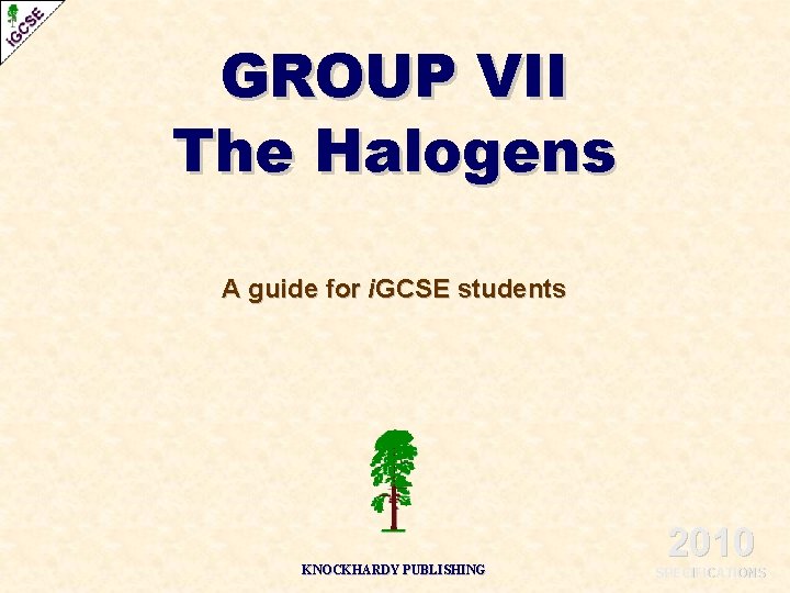 GROUP VII The Halogens A guide for i. GCSE students KNOCKHARDY PUBLISHING 2010 SPECIFICATIONS GROUP VII The Halogens A guide for i. GCSE students KNOCKHARDY PUBLISHING 2010 SPECIFICATIONS