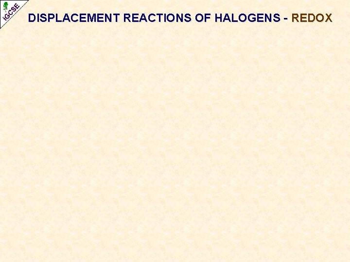 DISPLACEMENT REACTIONS OF HALOGENS - REDOX DISPLACEMENT REACTIONS OF HALOGENS - REDOX