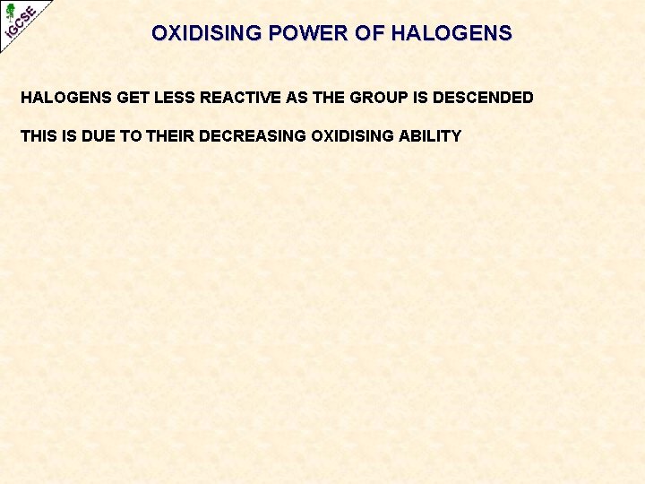 OXIDISING POWER OF HALOGENS GET LESS REACTIVE AS THE GROUP IS DESCENDED THIS IS OXIDISING POWER OF HALOGENS GET LESS REACTIVE AS THE GROUP IS DESCENDED THIS IS