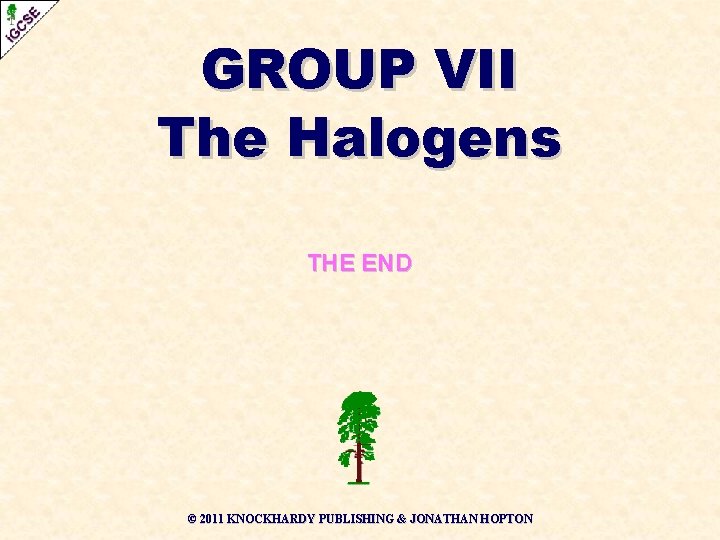 GROUP VII The Halogens THE END © 2011 KNOCKHARDY PUBLISHING & JONATHAN HOPTON GROUP VII The Halogens THE END © 2011 KNOCKHARDY PUBLISHING & JONATHAN HOPTON