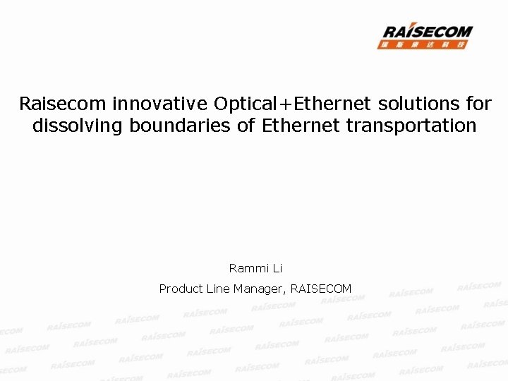 Raisecom innovative Optical+Ethernet solutions for dissolving boundaries of Ethernet transportation Rammi Li Product Line