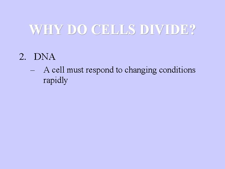 WHY DO CELLS DIVIDE? 2. DNA – A cell must respond to changing conditions