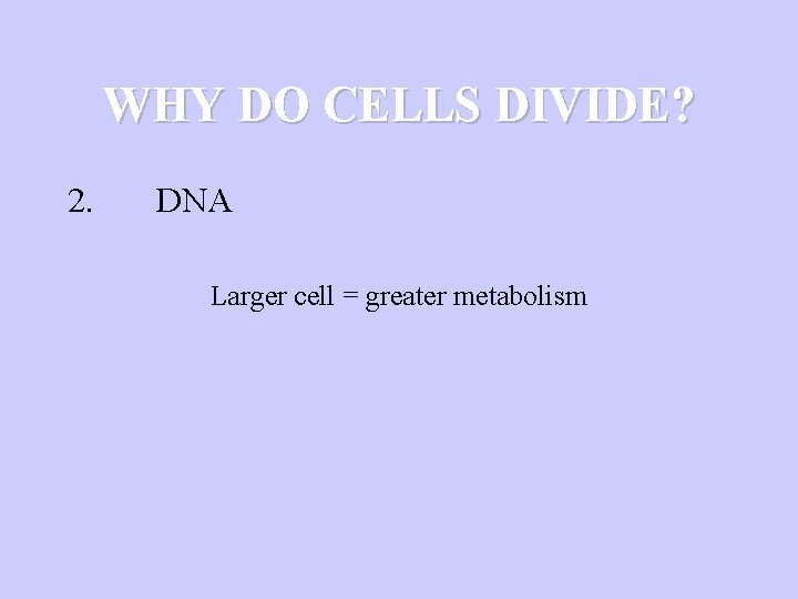 WHY DO CELLS DIVIDE? 2. DNA Larger cell = greater metabolism 