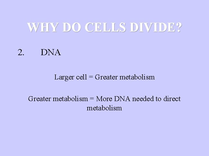 WHY DO CELLS DIVIDE? 2. DNA Larger cell = Greater metabolism = More DNA