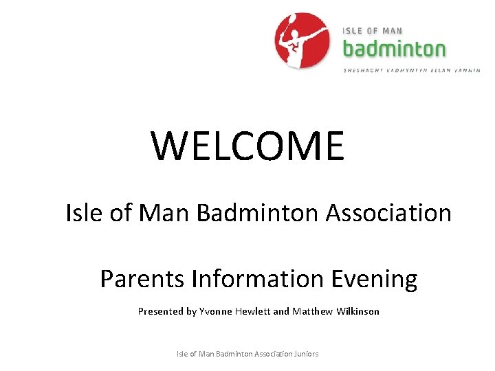 WELCOME Isle of Man Badminton Association Parents Information Evening Presented by Yvonne Hewlett and