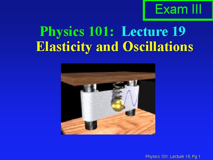 Exam III Physics 101: Lecture 19 Elasticity and Oscillations Physics 101: Lecture 19, Pg
