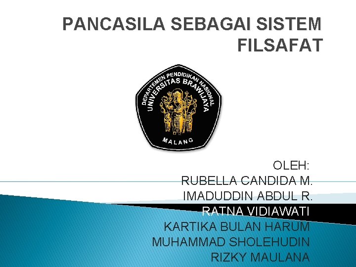 PANCASILA SEBAGAI SISTEM FILSAFAT OLEH: RUBELLA CANDIDA M. IMADUDDIN ABDUL R. RATNA VIDIAWATI KARTIKA