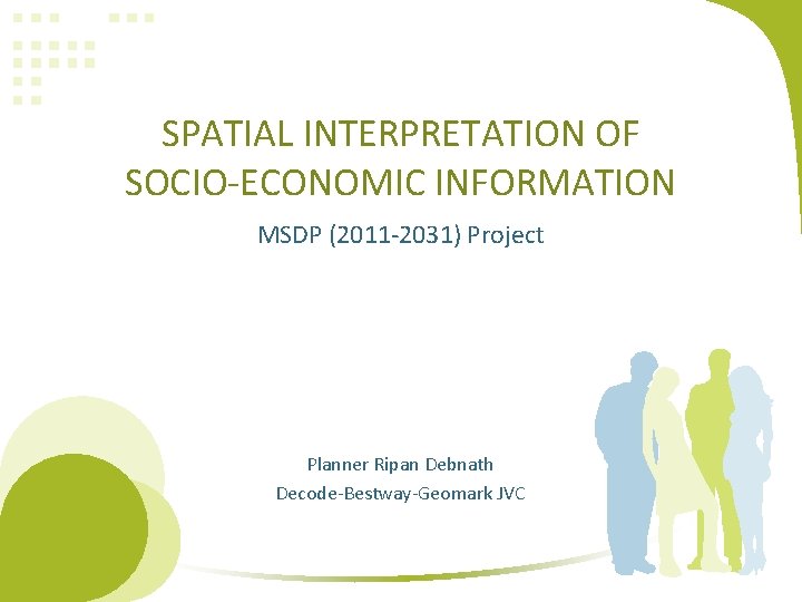 SPATIAL INTERPRETATION OF SOCIO-ECONOMIC INFORMATION MSDP (2011 -2031) Project Planner Ripan Debnath Decode-Bestway-Geomark JVC