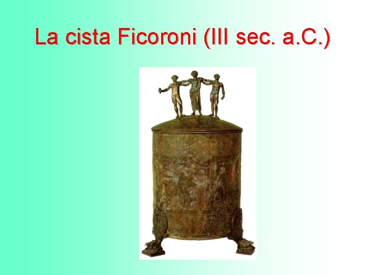 La cista Ficoroni (III sec. a. C. ) La cista Ficoroni (III sec. a. C. )