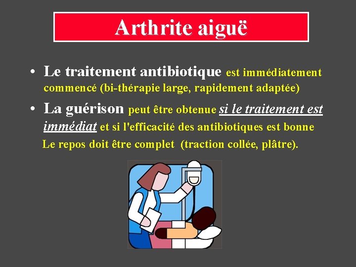 Arthrite aiguë • Le traitement antibiotique est immédiatement commencé (bi-thérapie large, rapidement adaptée) •