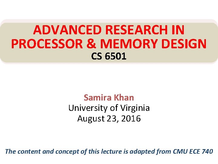 ADVANCED RESEARCH IN PROCESSOR & MEMORY DESIGN CS 6501 Samira Khan University of Virginia