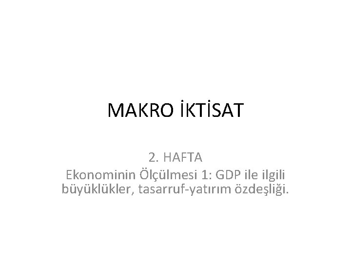MAKRO İKTİSAT 2. HAFTA Ekonominin Ölçülmesi 1: GDP ile ilgili büyüklükler, tasarruf-yatırım özdeşliği. 