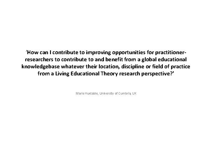‘How can I contribute to improving opportunities for practitionerresearchers to contribute to and benefit