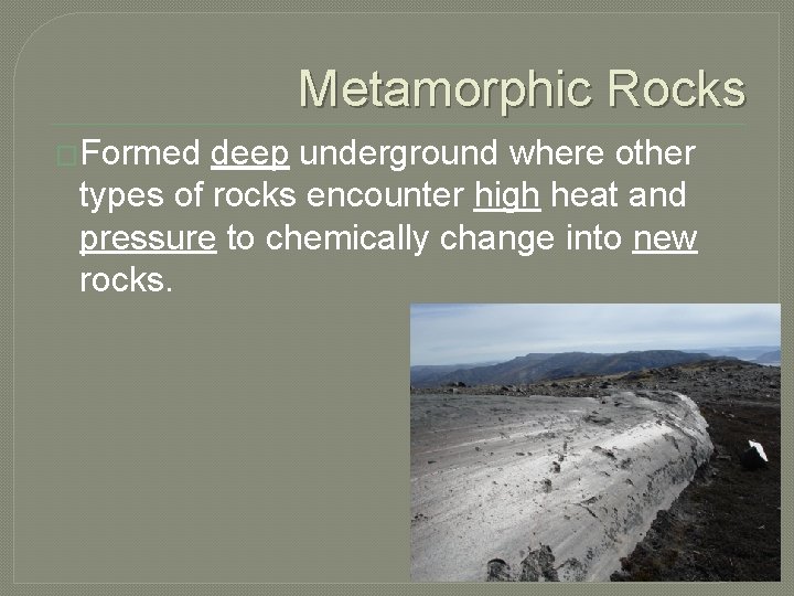 Metamorphic Rocks �Formed deep underground where other types of rocks encounter high heat and