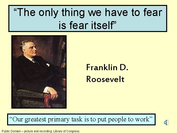 “The only thing we have to fear is fear itself” Franklin D. Roosevelt “Our