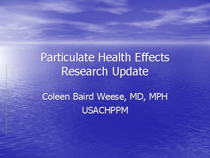 Particulate Health Effects Research Update Coleen Baird Weese, MD, MPH USACHPPM 