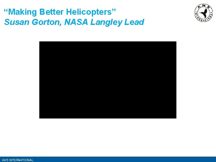 “Making Better Helicopters” Susan Gorton, NASA Langley Lead AHS INTERNATIONAL 