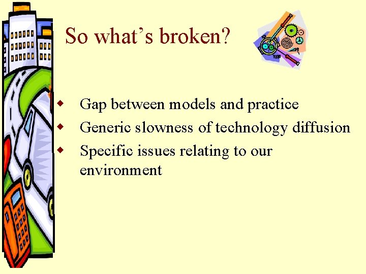 So what’s broken? w Gap between models and practice w Generic slowness of technology So what’s broken? w Gap between models and practice w Generic slowness of technology