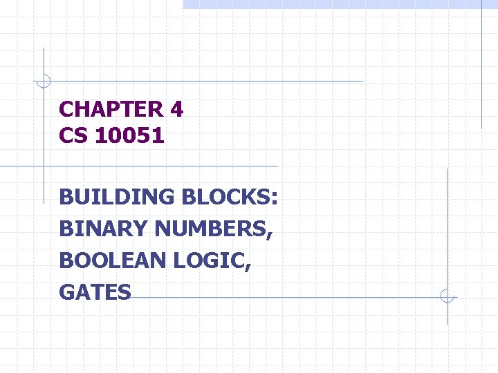 CHAPTER 4 CS 10051 BUILDING BLOCKS: BINARY NUMBERS, BOOLEAN LOGIC, GATES 