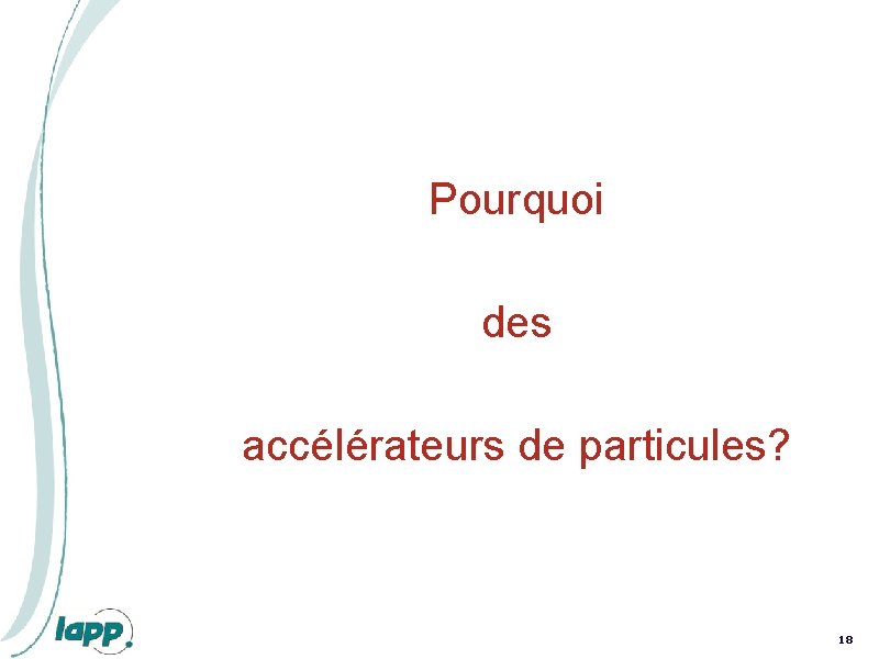 Pourquoi des accélérateurs de particules? 18 Pourquoi des accélérateurs de particules? 18