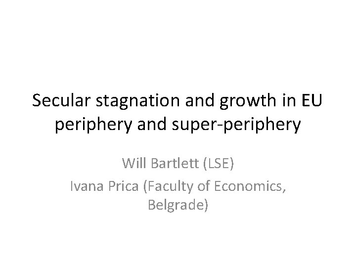 Secular stagnation and growth in EU periphery and super-periphery Will Bartlett (LSE) Ivana Prica