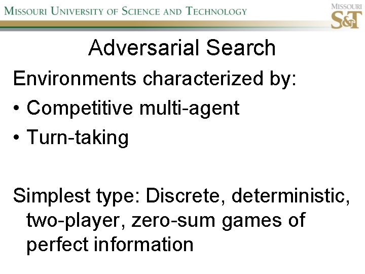 Adversarial Search Environments characterized by: • Competitive multi-agent • Turn-taking Simplest type: Discrete, deterministic,