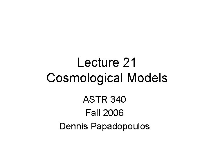 Lecture 21 Cosmological Models ASTR 340 Fall 2006 Dennis Papadopoulos 