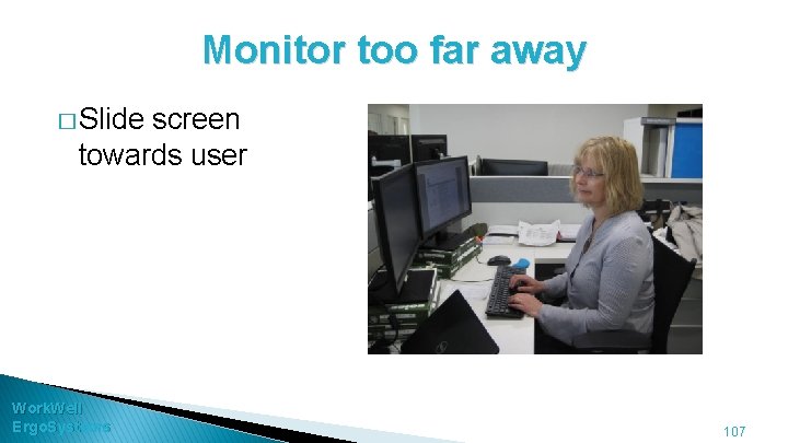 Monitor too far away � Slide screen towards user Work. Well Ergo. Systems 107