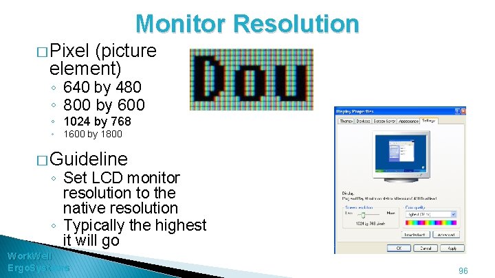 Monitor Resolution � Pixel (picture element) ◦ 640 by 480 ◦ 800 by 600