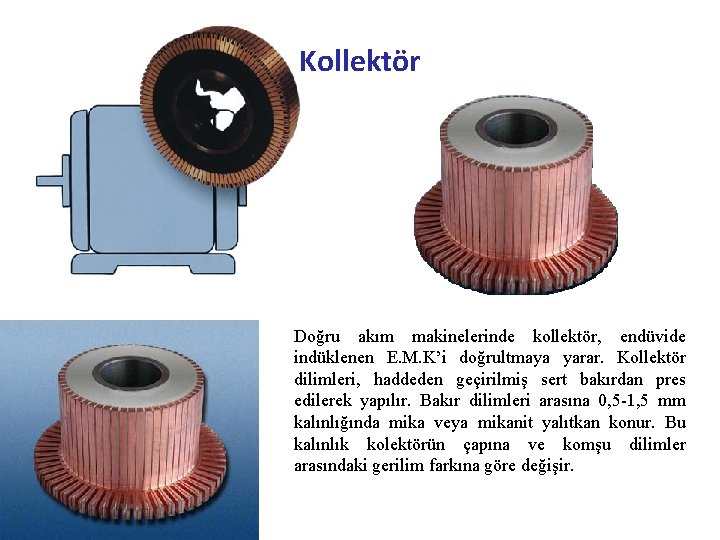 Kollektör Doğru akım makinelerinde kollektör, endüvide indüklenen E. M. K’i doğrultmaya yarar. Kollektör dilimleri,