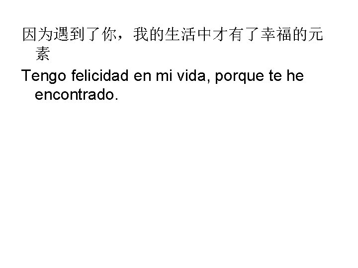 因为遇到了你，我的生活中才有了幸福的元 素 Tengo felicidad en mi vida, porque te he encontrado. 