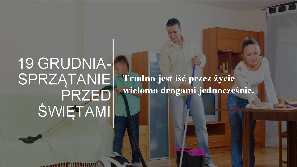 19 GRUDNIA- SPRZĄTANIE PRZED ŚWIĘTAMI Trudno jest iść przez życie wieloma drogami jednocześnie. 