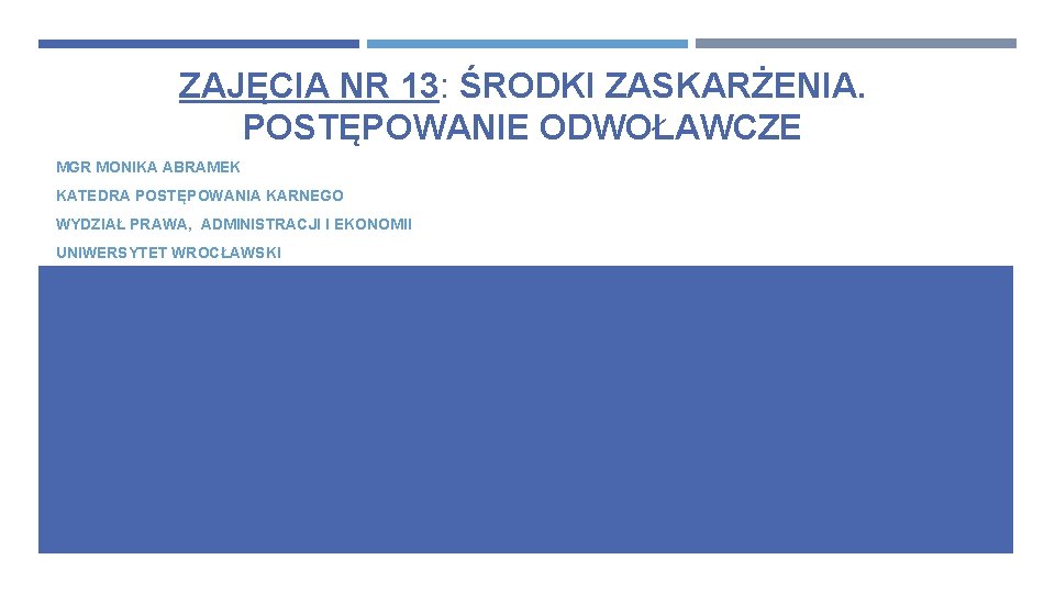 ZAJĘCIA NR 13: ŚRODKI ZASKARŻENIA. POSTĘPOWANIE ODWOŁAWCZE MGR MONIKA ABRAMEK KATEDRA POSTĘPOWANIA KARNEGO WYDZIAŁ ZAJĘCIA NR 13: ŚRODKI ZASKARŻENIA. POSTĘPOWANIE ODWOŁAWCZE MGR MONIKA ABRAMEK KATEDRA POSTĘPOWANIA KARNEGO WYDZIAŁ