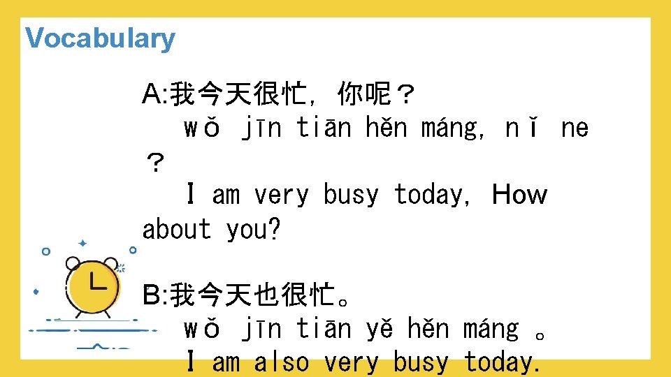 Vocabulary A: 我今天很忙，你呢？ wǒ jīn tiān hěn máng，nǐ ne ？ I am very busy