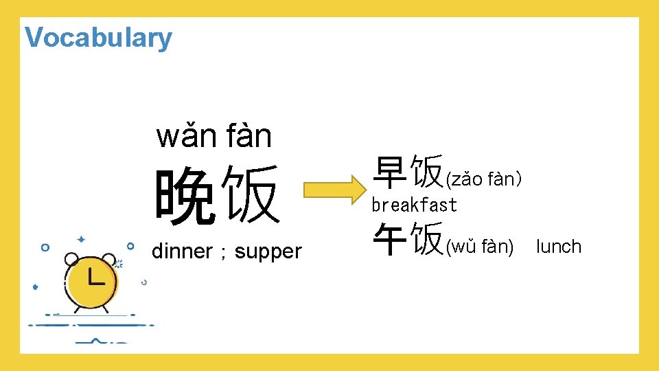 Vocabulary wǎn fàn 晚饭 dinner；supper 早饭(zǎo fàn） breakfast 午饭(wǔ fàn) lunch 