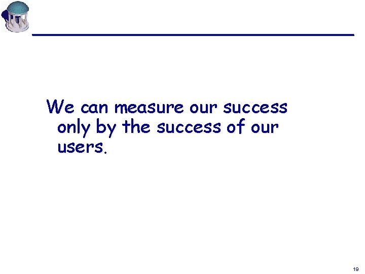 We can measure our success only by the success of our users. 19 