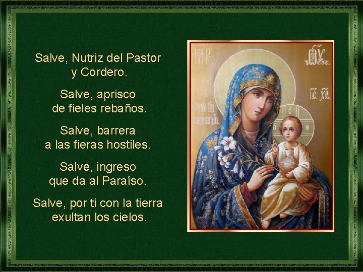 Salve, Nutriz del Pastor y Cordero. Salve, aprisco de fieles rebaños. Salve, barrera a