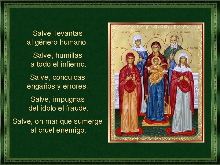 Salve, levantas al género humano. Salve, humillas a todo el infierno. Salve, conculcas engaños