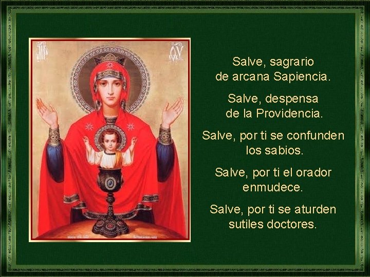 Salve, sagrario de arcana Sapiencia. Salve, despensa de la Providencia. Salve, por ti se