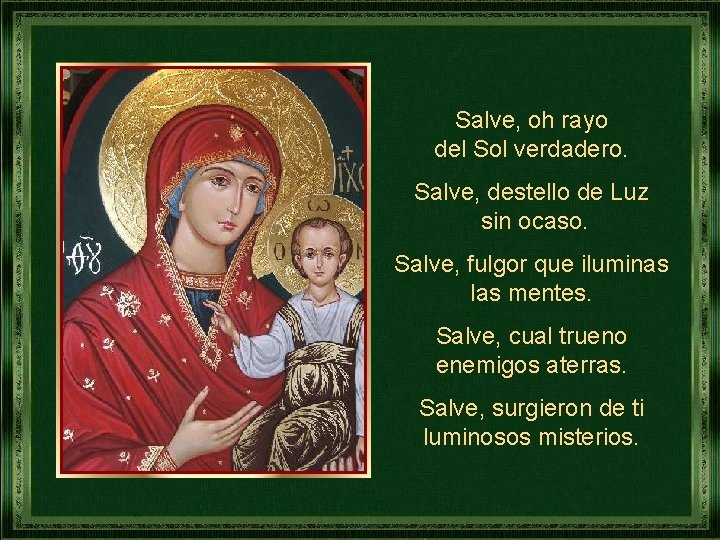 Salve, oh rayo del Sol verdadero. Salve, destello de Luz sin ocaso. Salve, fulgor