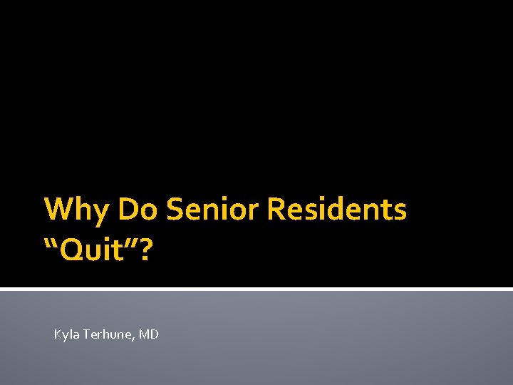 Why Do Senior Residents “Quit”? Kyla Terhune, MD 