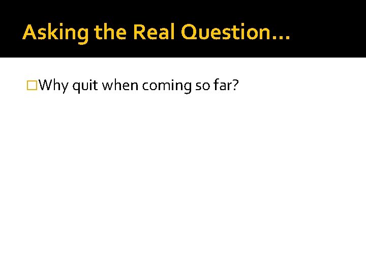 Asking the Real Question… �Why quit when coming so far? 