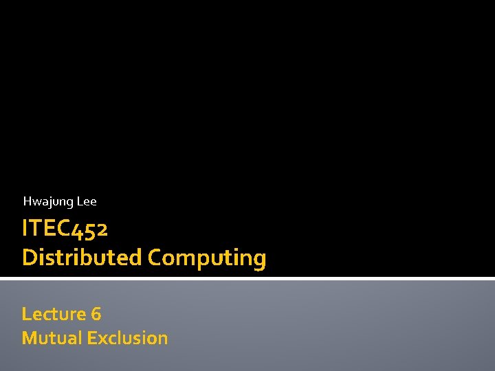 Hwajung Lee ITEC 452 Distributed Computing Lecture 6 Mutual Exclusion 