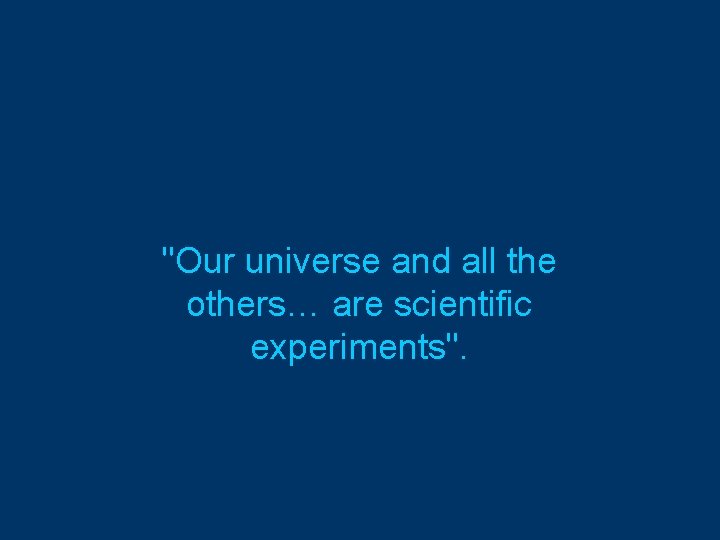 "Our universe and all the others… are scientific experiments". 