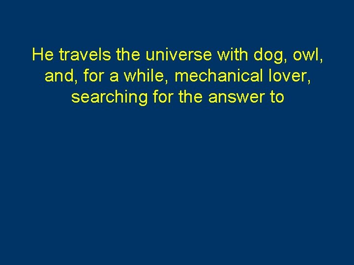 He travels the universe with dog, owl, and, for a while, mechanical lover, searching