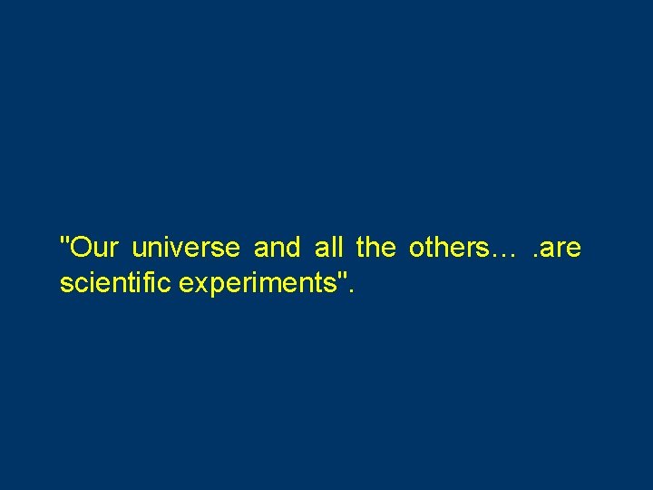 "Our universe and all the others… . are scientific experiments". 