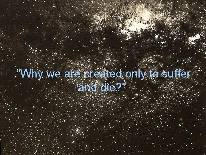  "Why we are created only to suffer and die? " 