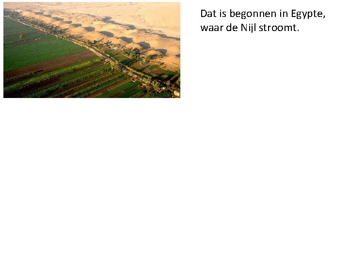 Dat is begonnen in Egypte, waar de Nijl stroomt. Doordat de Nijl elk jaar