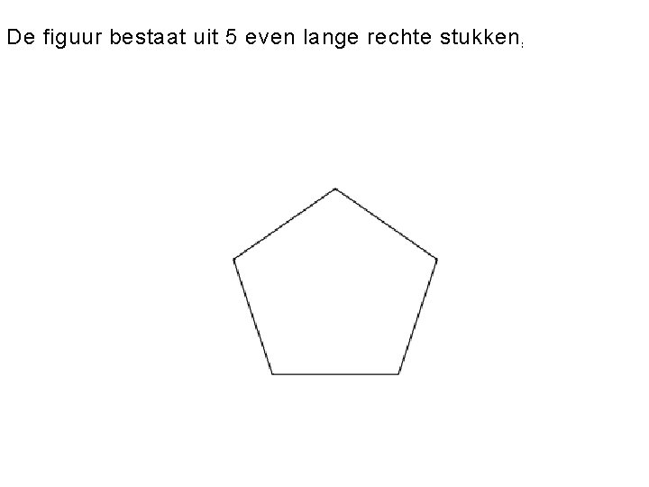 De figuur bestaat uit 5 even lange rechte stukken, lijnstukken. met gelijke ho Kun